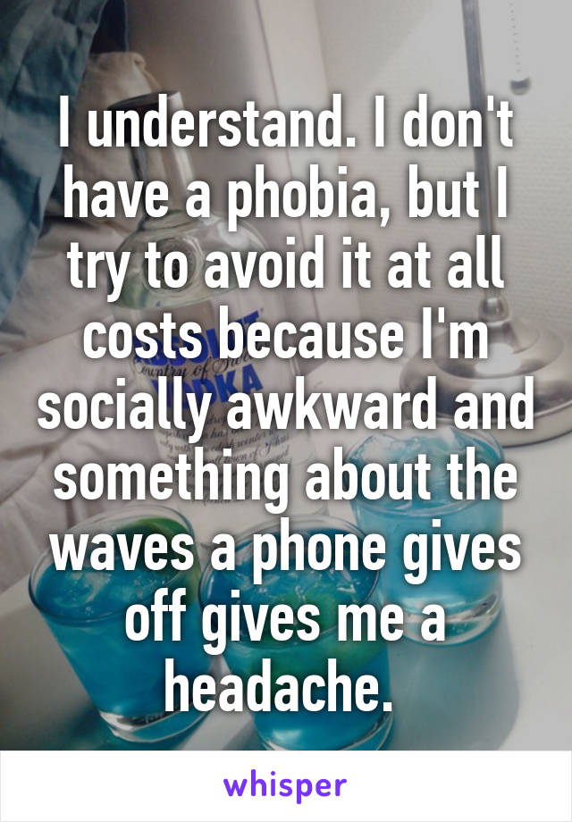 I understand. I don't have a phobia, but I try to avoid it at all costs because I'm socially awkward and something about the waves a phone gives off gives me a headache. 