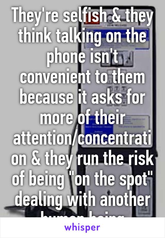 They're selfish & they think talking on the phone isn't convenient to them because it asks for more of their attention/concentration & they run the risk of being "on the spot" dealing with another human being