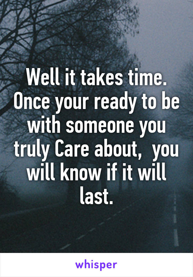 Well it takes time. Once your ready to be with someone you truly Care about,  you will know if it will last.
