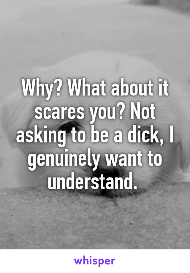 Why? What about it scares you? Not asking to be a dick, I genuinely want to understand. 