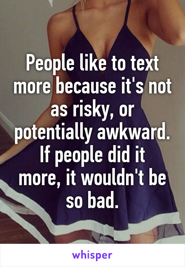 People like to text more because it's not as risky, or potentially awkward.
If people did it more, it wouldn't be so bad.