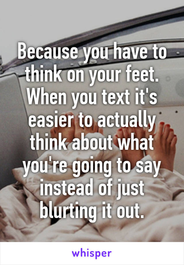 Because you have to think on your feet. When you text it's easier to actually think about what you're going to say instead of just blurting it out.