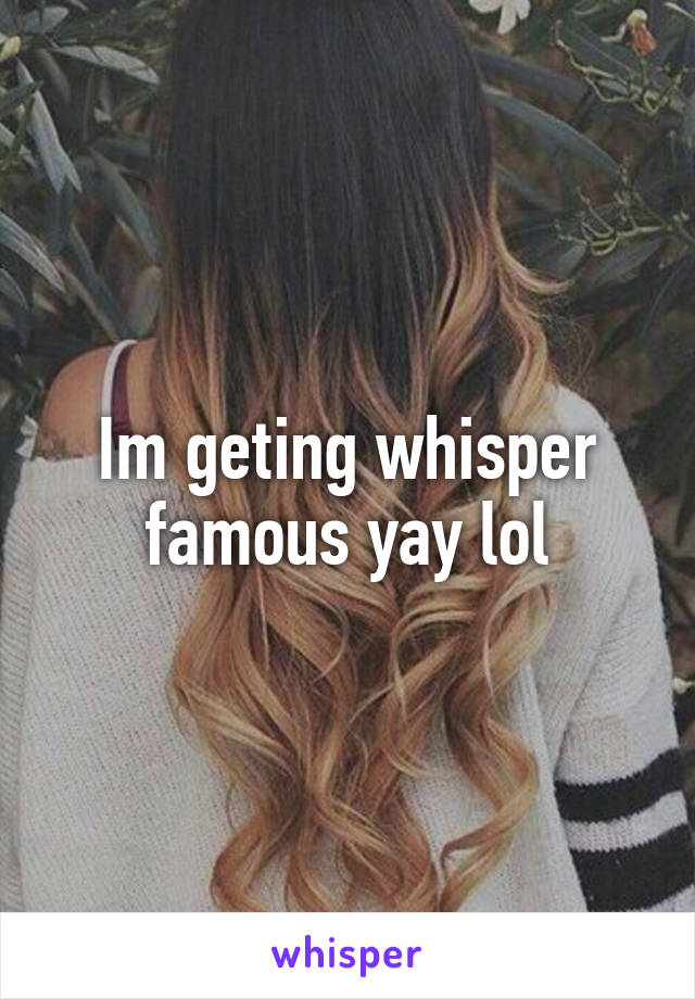 Im geting whisper famous yay lol