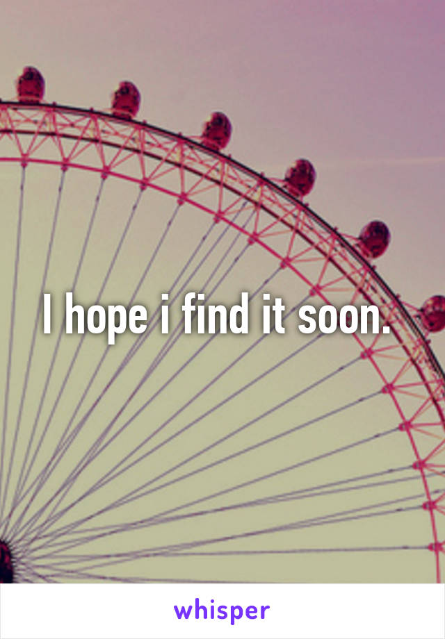 I hope i find it soon. 