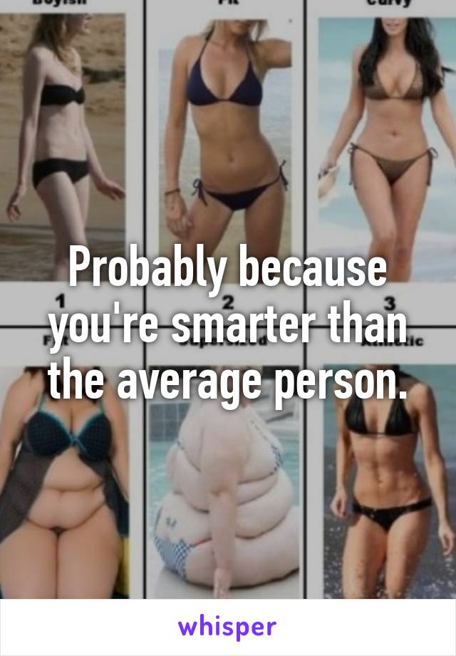 Probably because you're smarter than the average person.