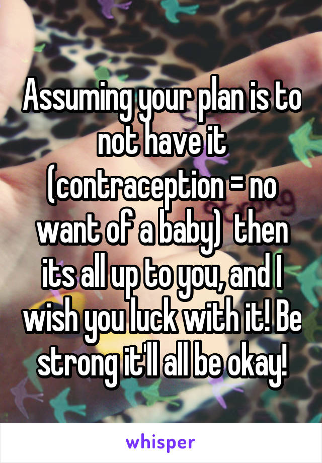 Assuming your plan is to not have it (contraception = no want of a baby)  then its all up to you, and I wish you luck with it! Be strong it'll all be okay!