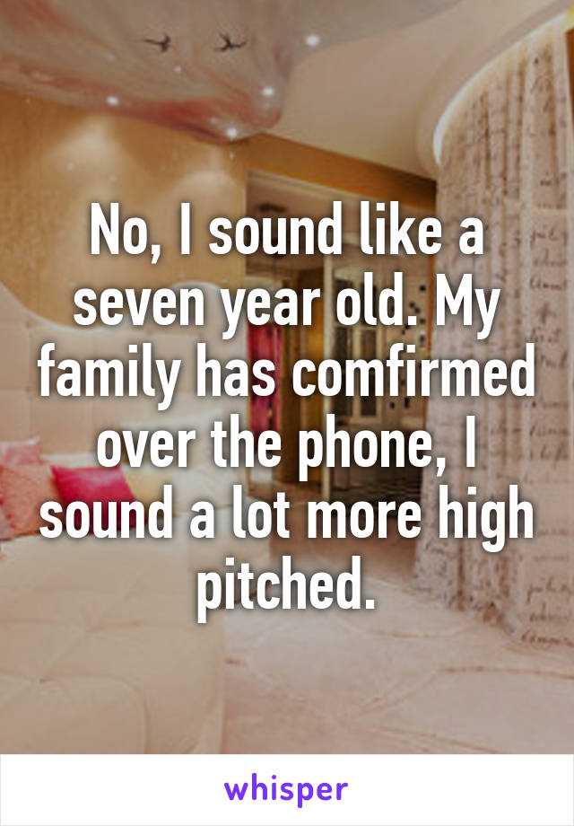 No, I sound like a seven year old. My family has comfirmed over the phone, I sound a lot more high pitched.