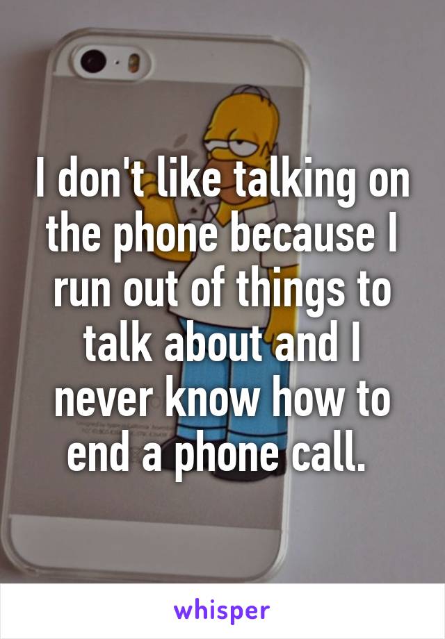 I don't like talking on the phone because I run out of things to talk about and I never know how to end a phone call. 