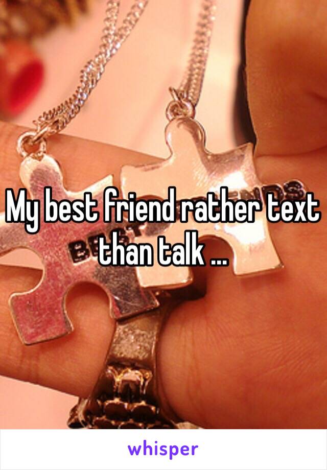 My best friend rather text than talk ... 