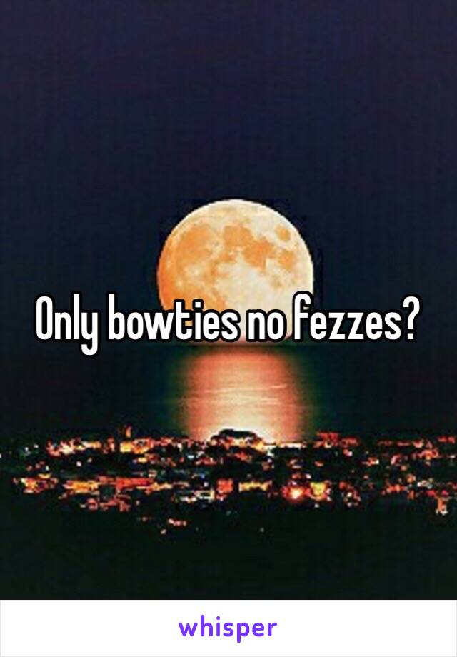 Only bowties no fezzes?