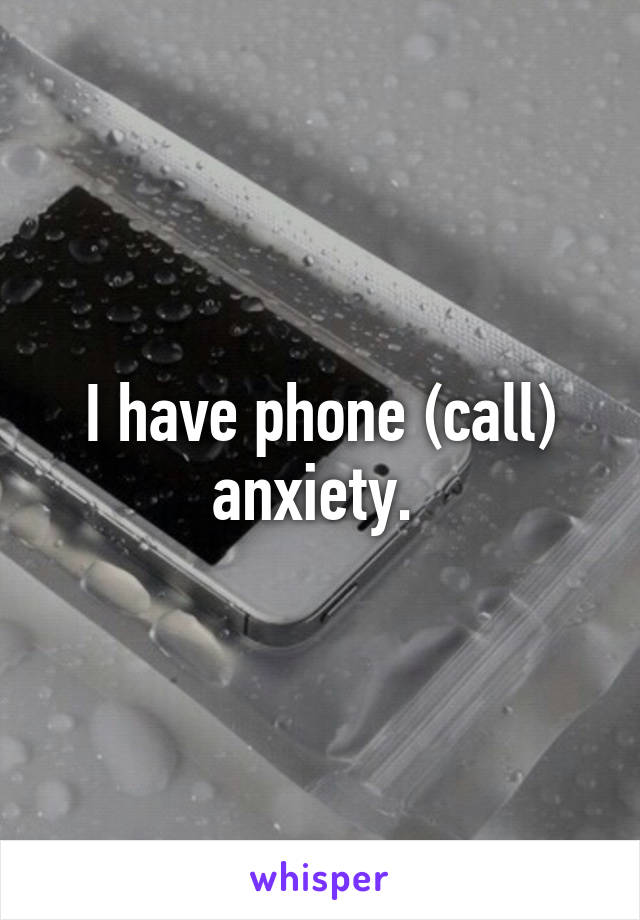 I have phone (call) anxiety. 