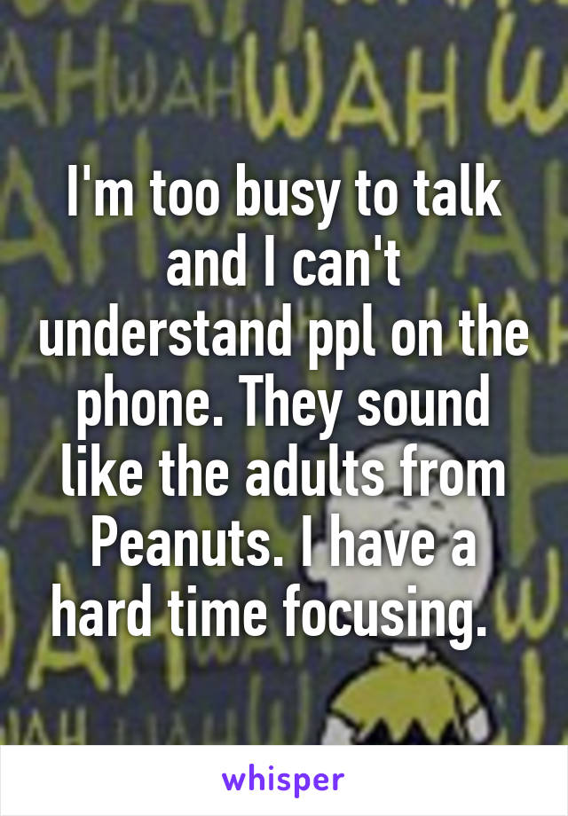 I'm too busy to talk and I can't understand ppl on the phone. They sound like the adults from Peanuts. I have a hard time focusing.  