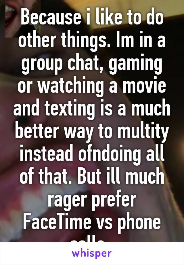 Because i like to do other things. Im in a group chat, gaming or watching a movie and texting is a much better way to multity instead ofndoing all of that. But ill much rager prefer FaceTime vs phone calls. 