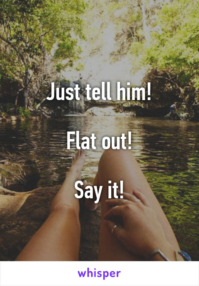 Just tell him!

Flat out!

Say it!