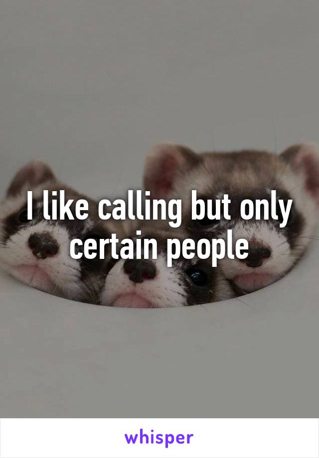 I like calling but only certain people