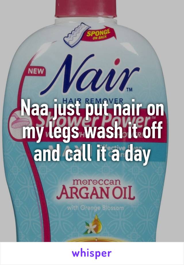 Naa just put nair on my legs wash it off and call it a day