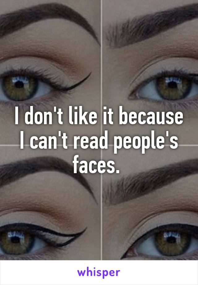 I don't like it because I can't read people's faces. 