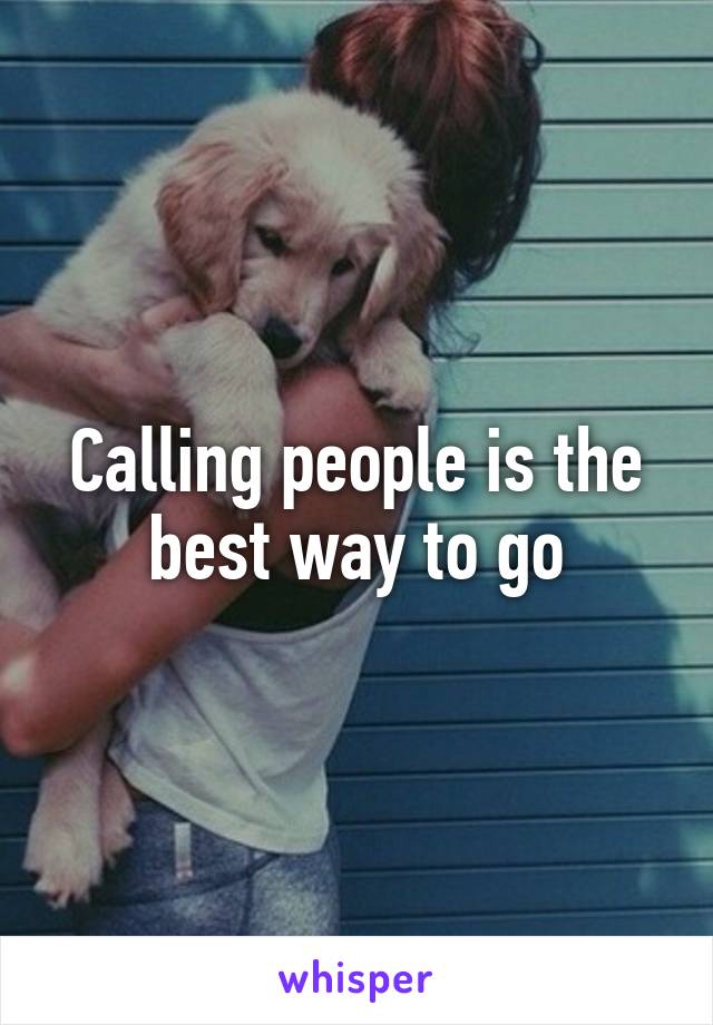 Calling people is the best way to go