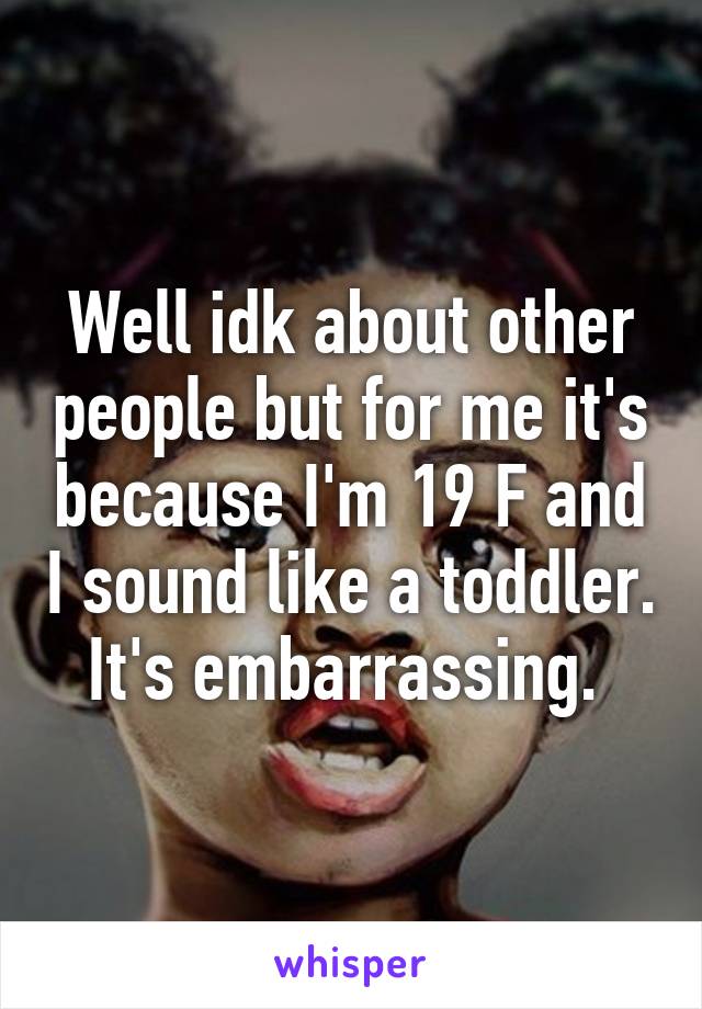 Well idk about other people but for me it's because I'm 19 F and I sound like a toddler. It's embarrassing. 