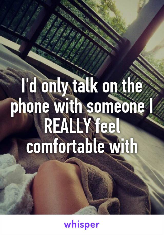 I'd only talk on the phone with someone I REALLY feel comfortable with