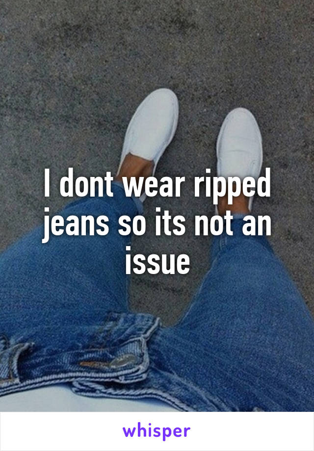 I dont wear ripped jeans so its not an issue