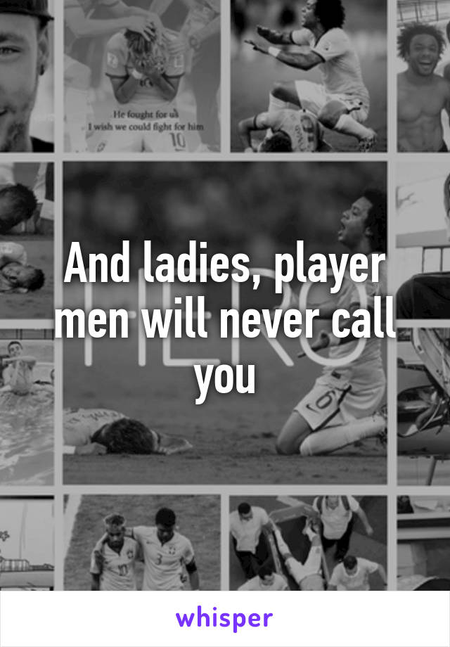 And ladies, player men will never call you