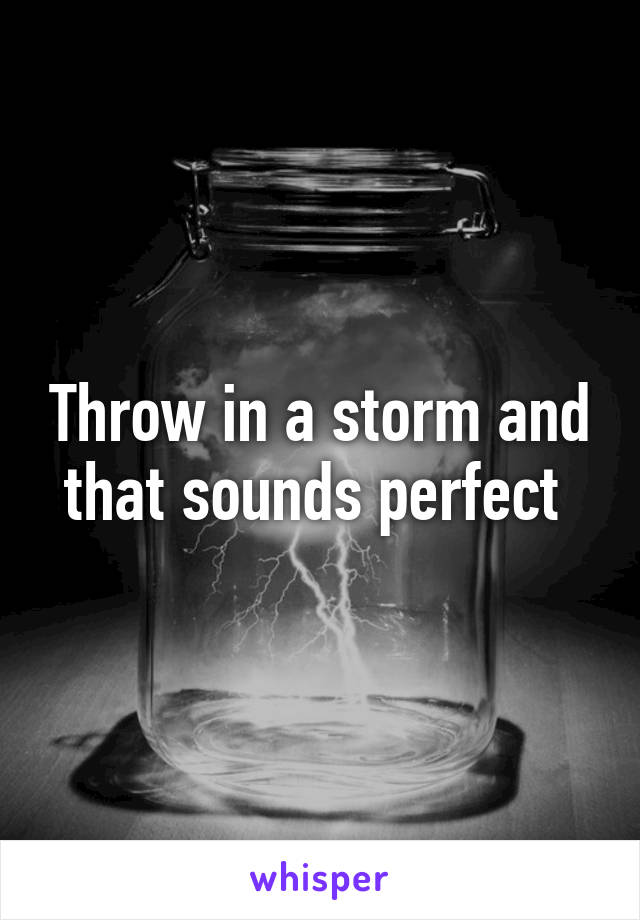 Throw in a storm and that sounds perfect 