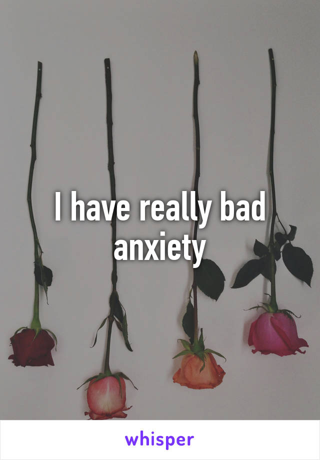 I have really bad anxiety