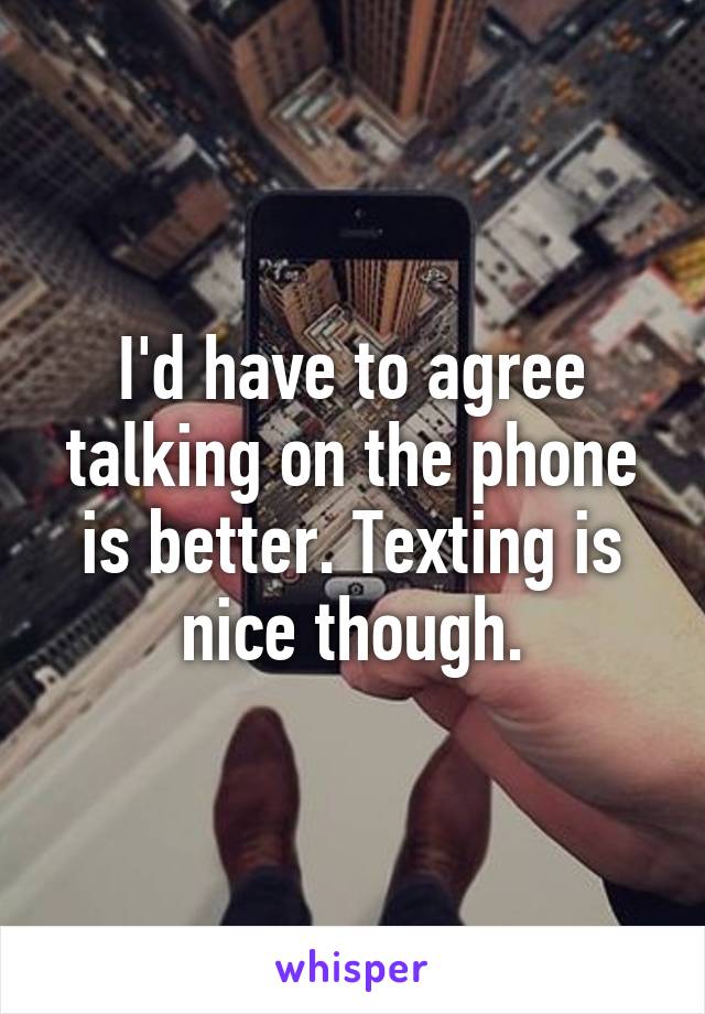 I'd have to agree talking on the phone is better. Texting is nice though.