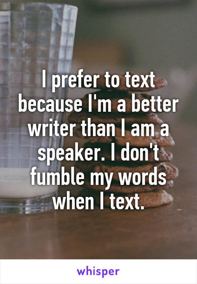 I prefer to text because I'm a better writer than I am a speaker. I don't fumble my words when I text.