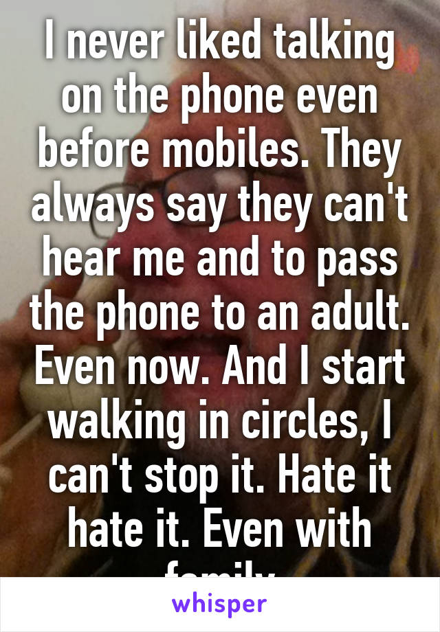 I never liked talking on the phone even before mobiles. They always say they can't hear me and to pass the phone to an adult. Even now. And I start walking in circles, I can't stop it. Hate it hate it. Even with family