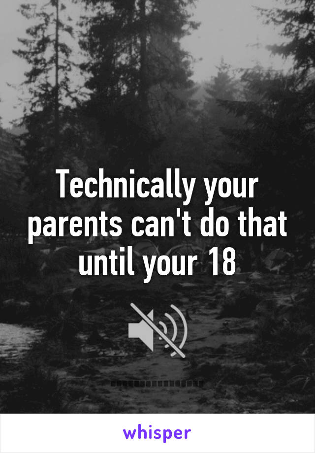 Technically your parents can't do that until your 18
