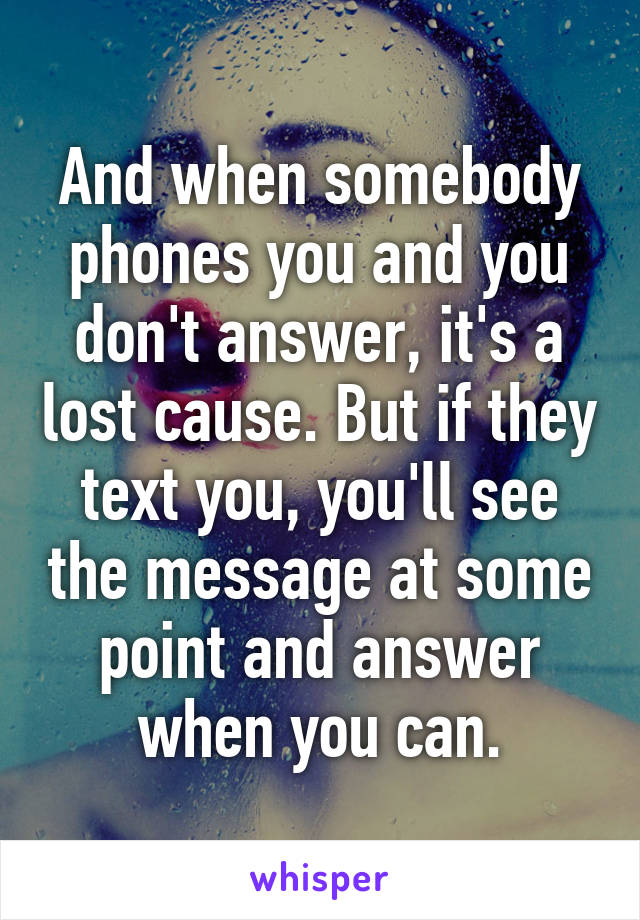 And when somebody phones you and you don't answer, it's a lost cause. But if they text you, you'll see the message at some point and answer when you can.