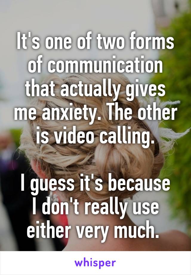 It's one of two forms of communication that actually gives me anxiety. The other is video calling.

I guess it's because I don't really use either very much. 