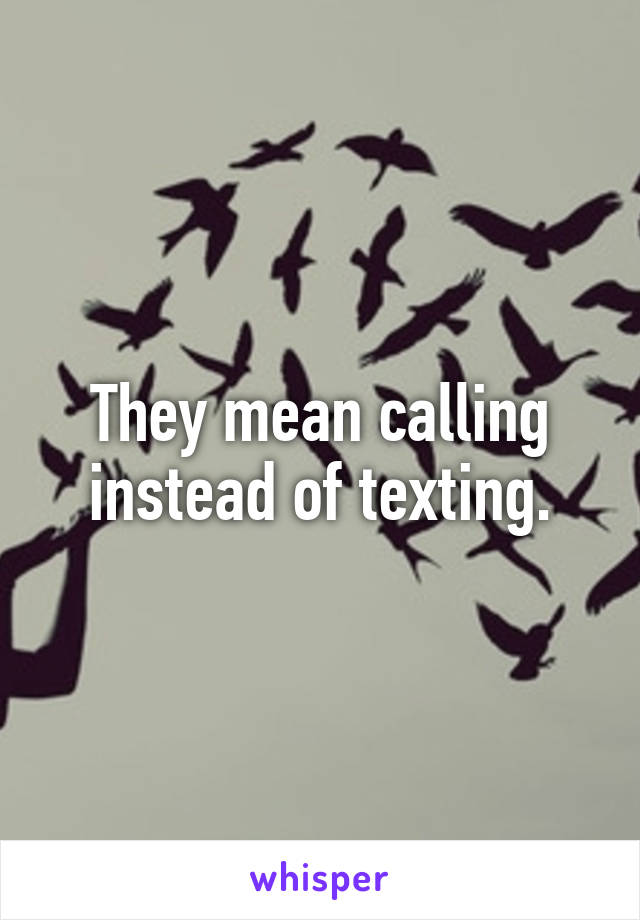 They mean calling instead of texting.