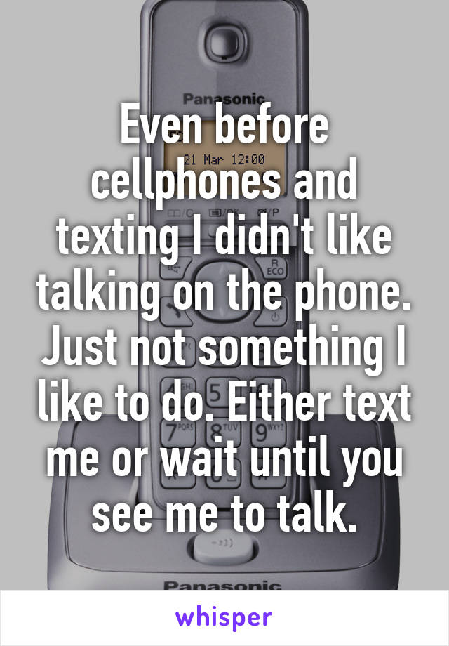 Even before cellphones and texting I didn't like talking on the phone. Just not something I like to do. Either text me or wait until you see me to talk.