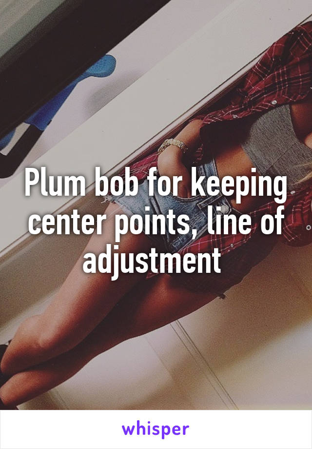 Plum bob for keeping center points, line of adjustment 