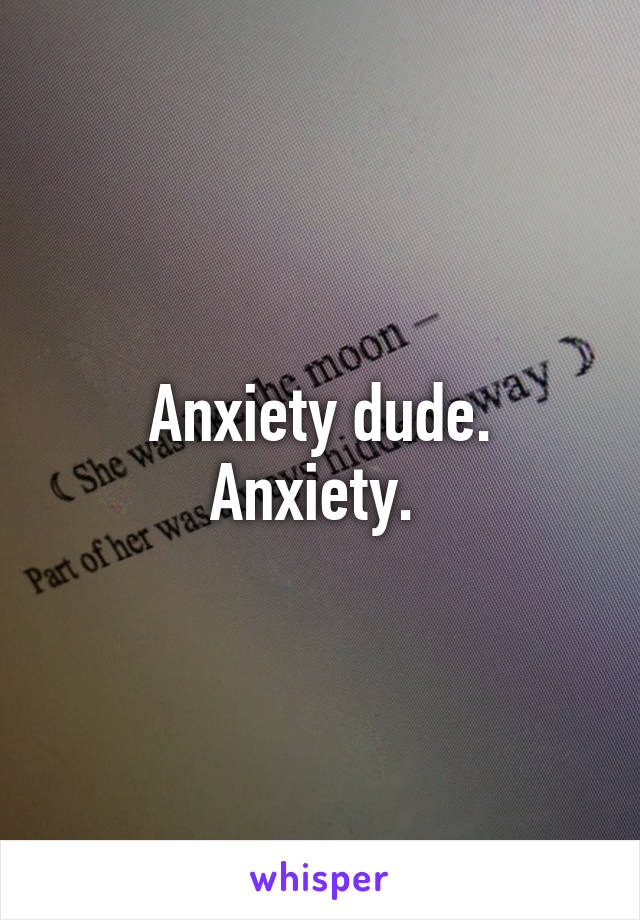 Anxiety dude. Anxiety. 