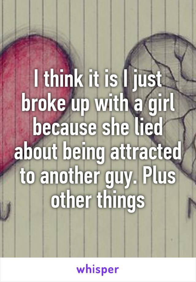 I think it is I just broke up with a girl because she lied about being attracted to another guy. Plus other things