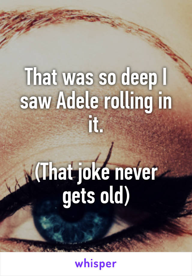 That was so deep I saw Adele rolling in it.

(That joke never gets old)