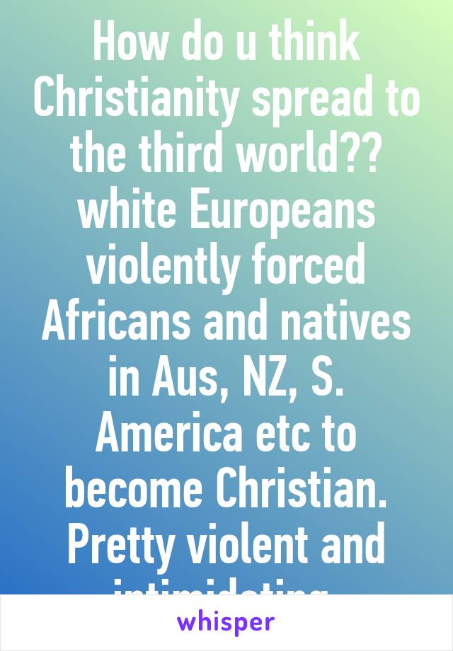 How do u think Christianity spread to the third world?😂 white Europeans violently forced Africans and natives in Aus, NZ, S. America etc to become Christian. Pretty violent and intimidating 