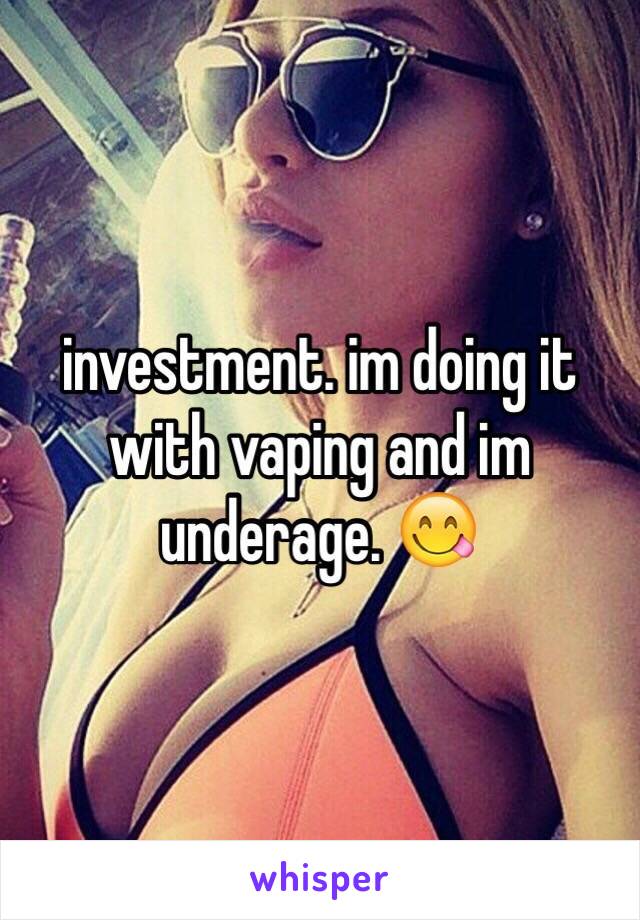 investment. im doing it with vaping and im underage. 😋
