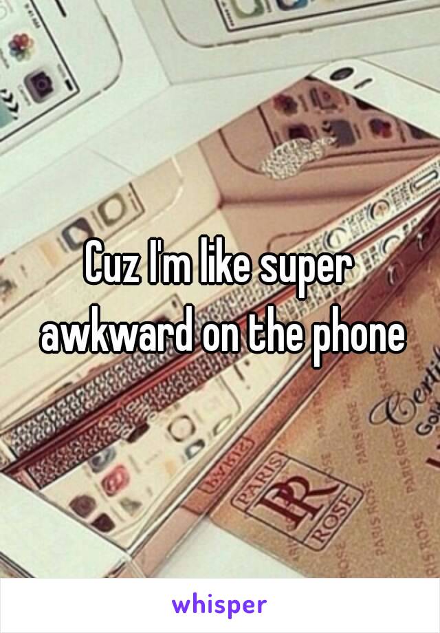 Cuz I'm like super awkward on the phone