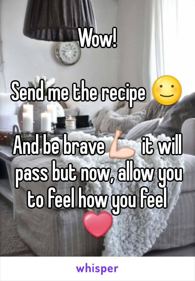 Wow!

Send me the recipe ☺

And be brave💪 it will pass but now, allow you to feel how you feel 
❤