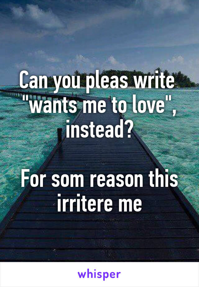 Can you pleas write  "wants me to love", instead?

For som reason this irritere me