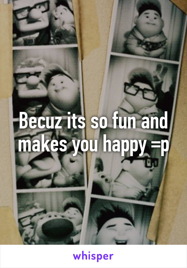 Becuz its so fun and makes you happy =p