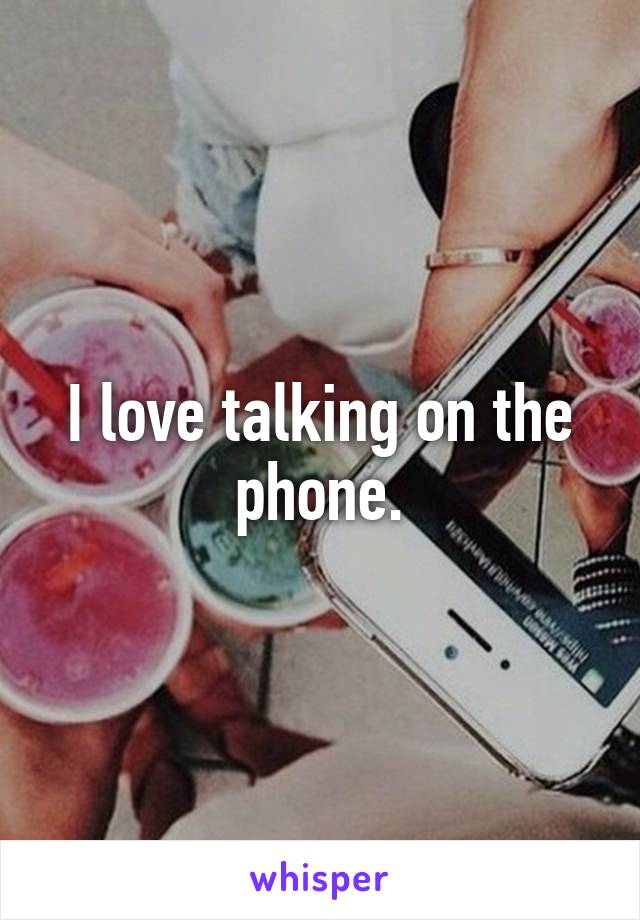 I love talking on the phone.