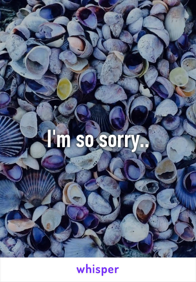 I'm so sorry..