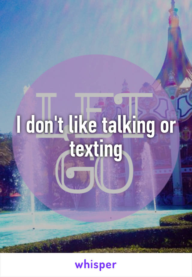 I don't like talking or texting