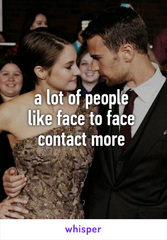 a lot of people 
like face to face 
contact more 